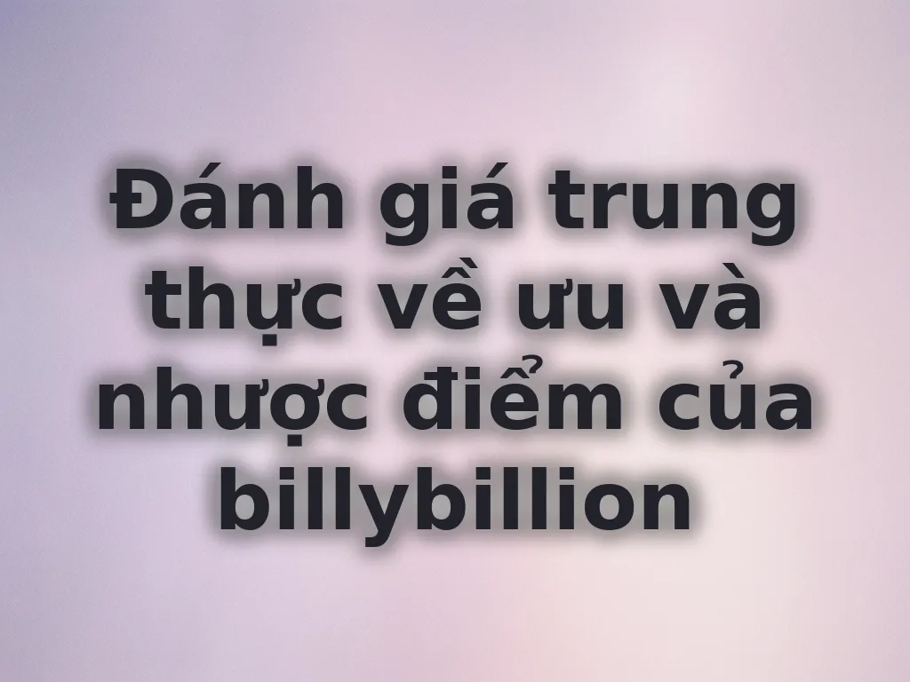 Đánh giá trung thực về ưu và nhược điểm của billybillion